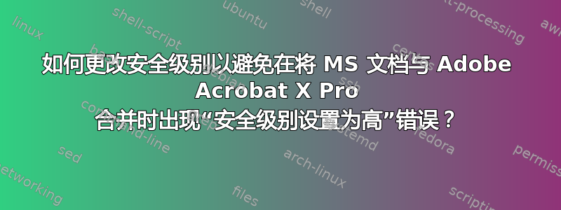 如何更改安全级别以避免在将 MS 文档与 Adob​​e Acrobat X Pro 合并时出现“安全级别设置为高”错误？