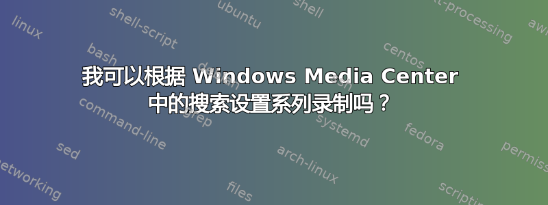 我可以根据 Windows Media Center 中的搜索设置系列录制吗？