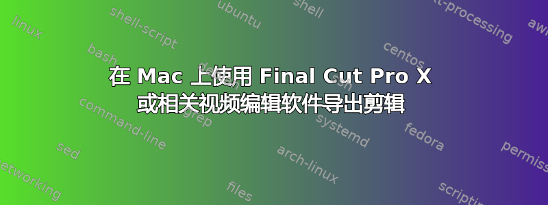 在 Mac 上使用 Final Cut Pro X 或相关视频编辑软件导出剪辑