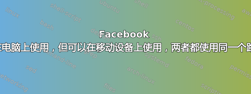 Facebook 无法在电脑上使用，但可以在移动设备上使用，两者都使用同一个路由器