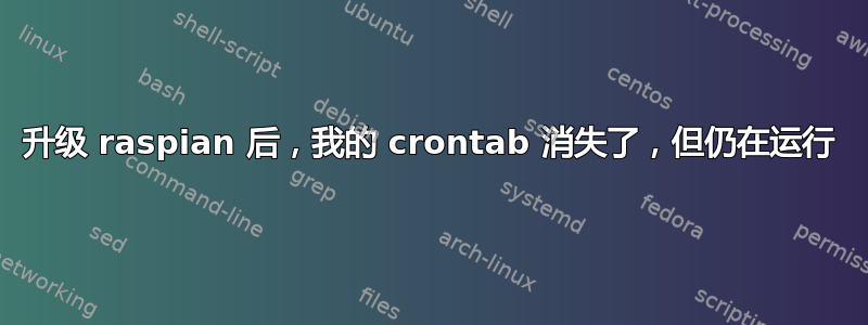 升级 raspian 后，我的 crontab 消失了，但仍在运行