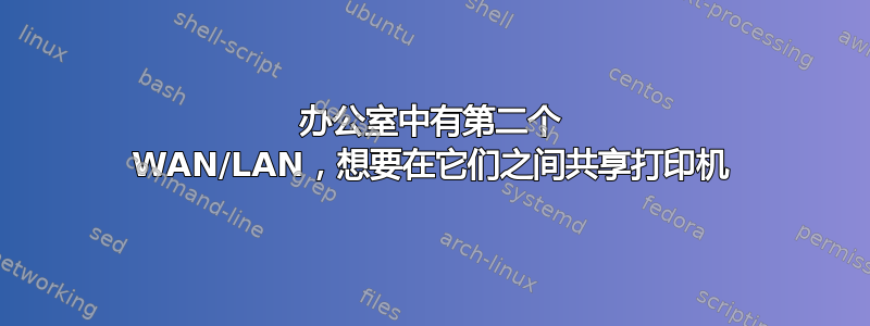 办公室中有第二个 WAN/LAN，想要在它们之间共享打印机