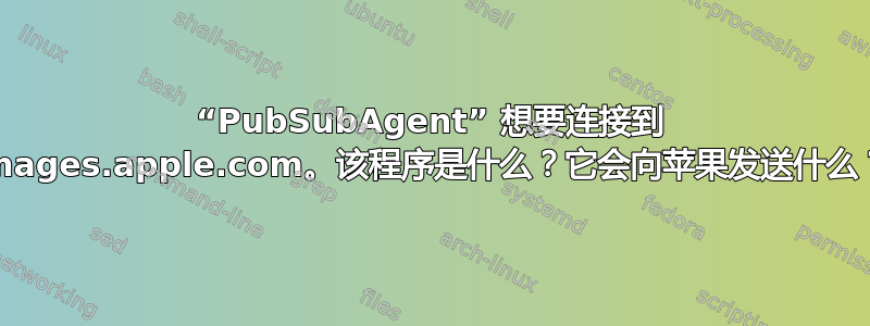 “PubSubAgent” 想要连接到 images.apple.com。该程序是什么？它会向苹果发送什么？