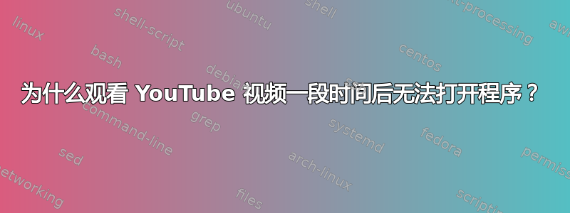 为什么观看 YouTube 视频一段时间后无法打开程序？