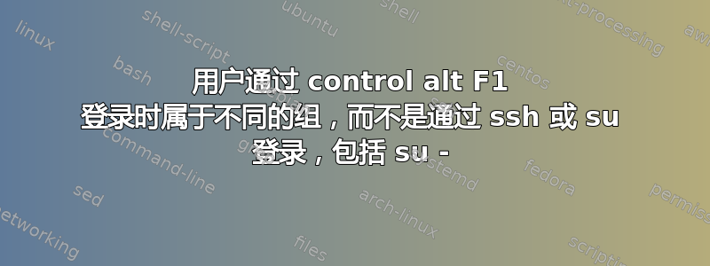 用户通过 control alt F1 登录时属于不同的组，而不是通过 ssh 或 su 登录，包括 su -