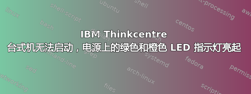 IBM Thinkcentre 台式机无法启动，电源上的绿色和橙色 LED 指示灯亮起