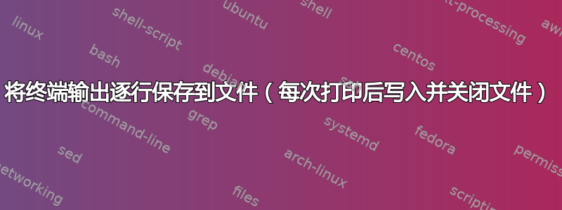 将终端输出逐行保存到文件（每次打印后写入并关闭文件）