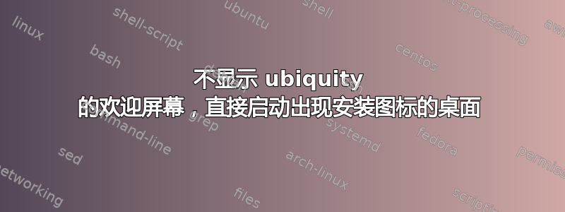 不显示 ubiquity 的欢迎屏幕，直接启动出现安装图标的桌面