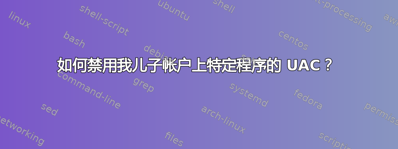 如何禁用我儿子帐户上特定程序的 UAC？