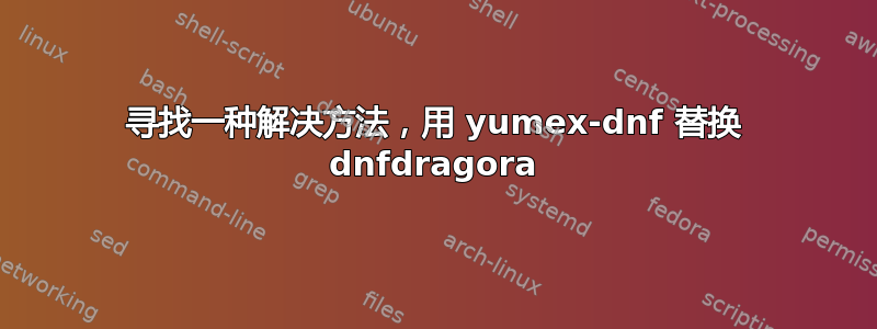 寻找一种解决方法，用 yumex-dnf 替换 dnfdragora