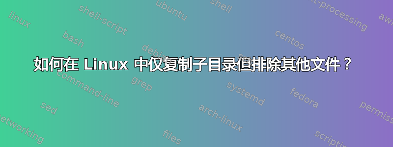 如何在 Linux 中仅复制子目录但排除其他文件？