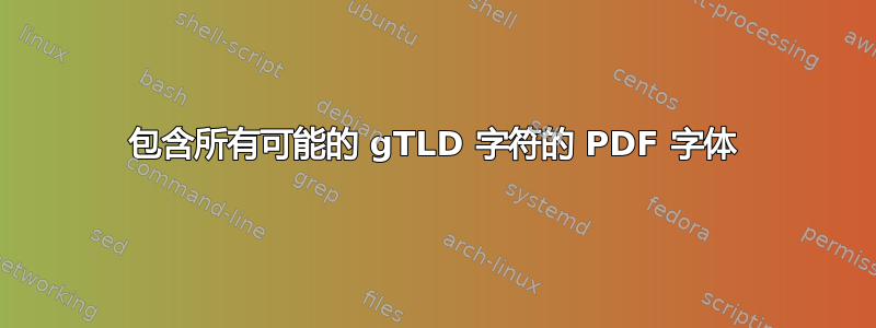 包含所有可能的 gTLD 字符的 PDF 字体