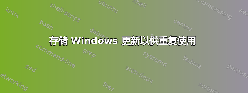 存储 Windows 更新以供重复使用