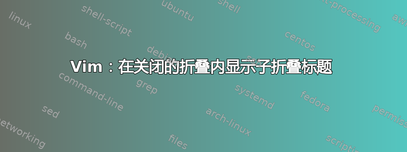 Vim：在关闭的折叠内显示子折叠标题