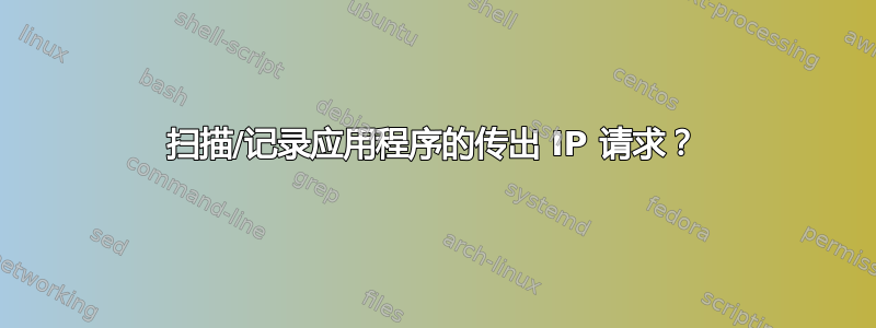 扫描/记录应用程序的传出 IP 请求？