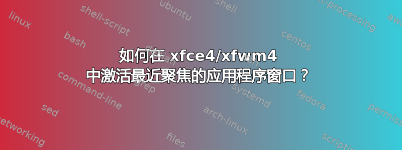 如何在 xfce4/xfwm4 中激活最近聚焦的应用程序窗口？