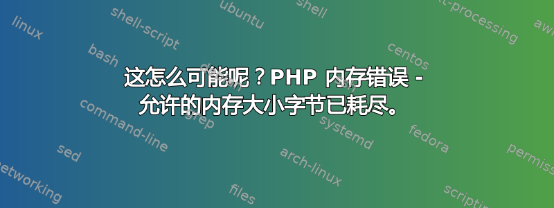 这怎么可能呢？PHP 内存错误 - 允许的内存大小字节已耗尽。