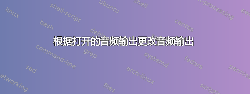 根据打开的音频输出更改音频输出