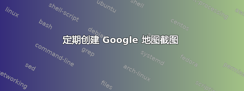 定期创建 Google 地图截图