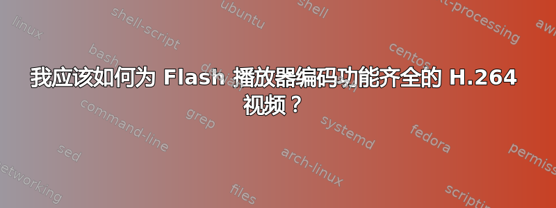 我应该如何为 Flash 播放器编码功能齐全的 H.264 视频？