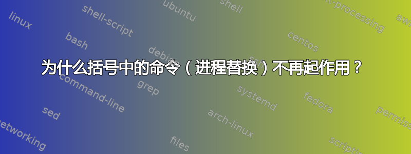 为什么括号中的命令（进程替换）不再起作用？