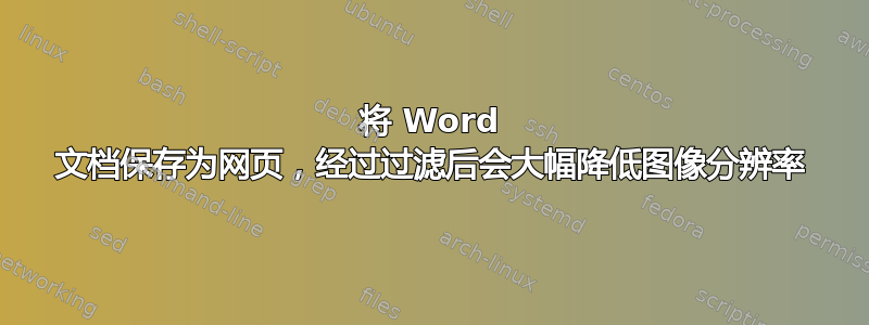 将 Word 文档保存为网页，经过过滤后会大幅降低图像分辨率