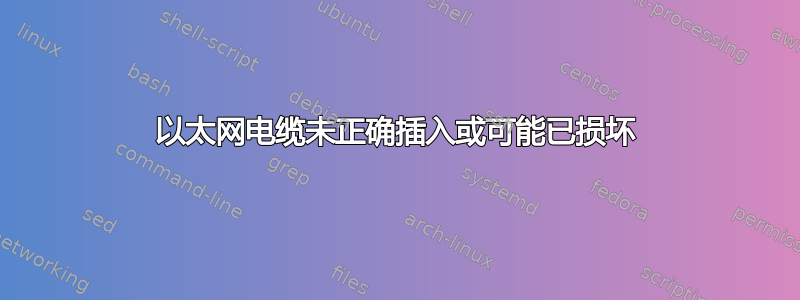 以太网电缆未正确插入或可能已损坏