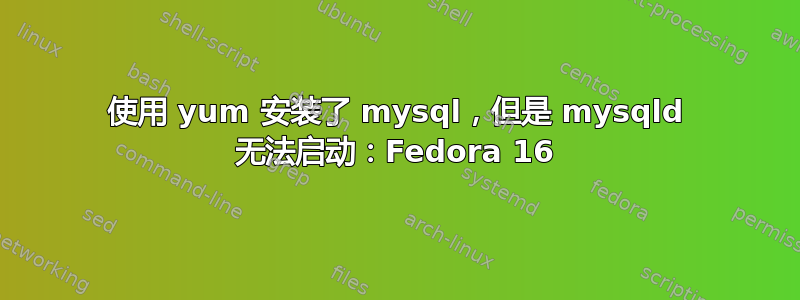 使用 yum 安装了 mysql，但是 mysqld 无法启动：Fedora 16