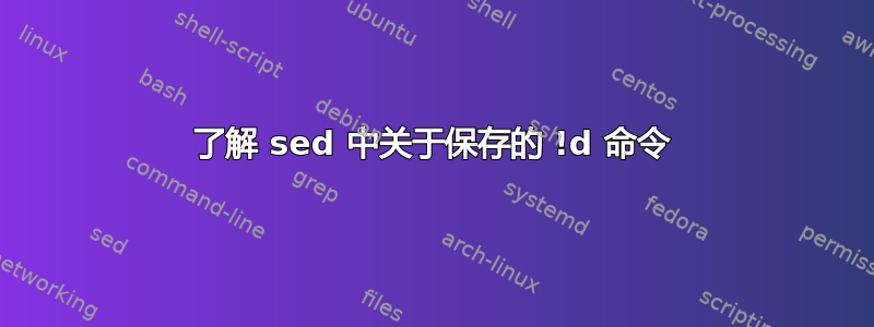 了解 sed 中关于保存的 !d 命令