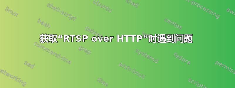 获取“RTSP over HTTP”时遇到问题