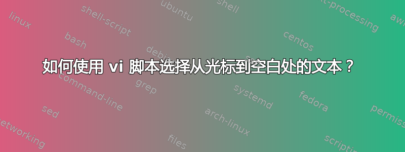 如何使用 vi 脚本选择从光标到空白处的文本？