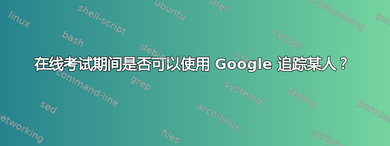 在线考试期间是否可以使用 Google 追踪某人？