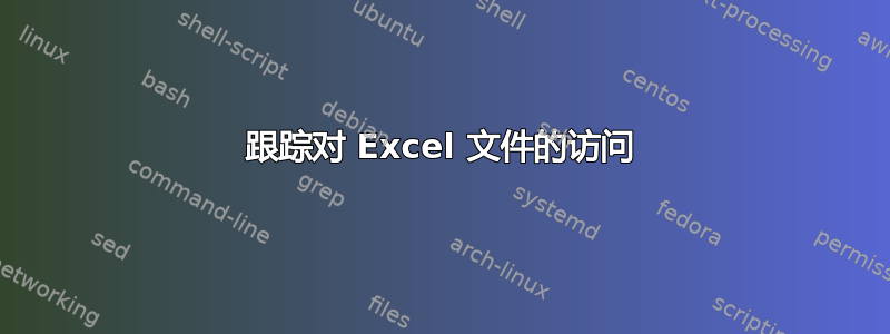 跟踪对 Excel 文件的访问