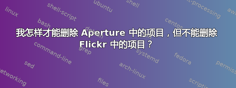 我怎样才能删除 Aperture 中的项目，但不能删除 Flickr 中的项目？