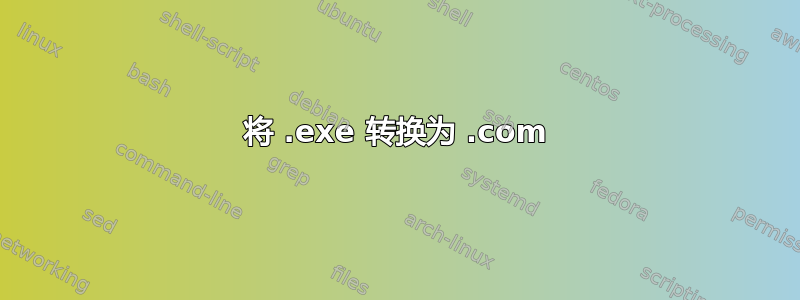 将 .exe 转换为 .com