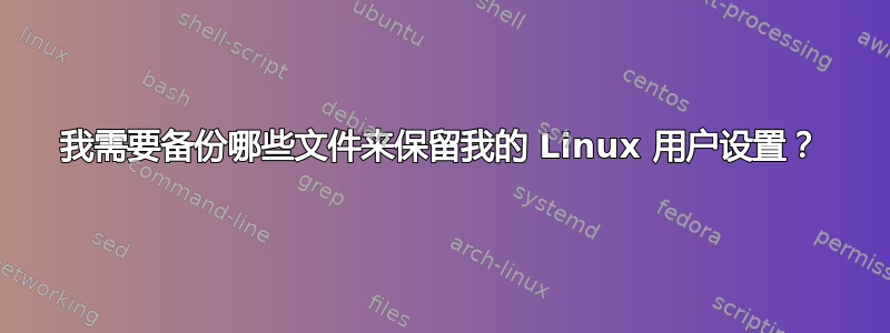 我需要备份哪些文件来保留我的 Linux 用户设置？