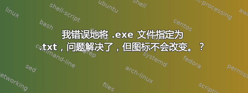 我错误地将 .exe 文件指定为 .txt，问题解决了，但图标不会改变。？