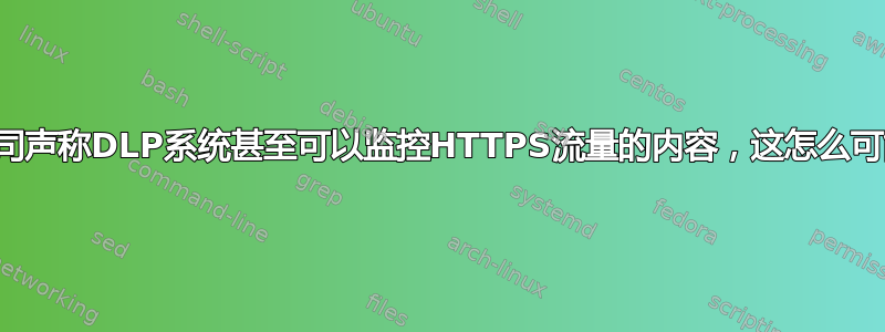 我们公司声称DLP系统甚至可以监控HTTPS流量的内容，这怎么可能呢？