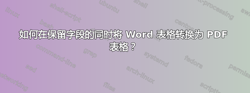 如何在保留字段的同时将 Word 表格转换为 PDF 表格？