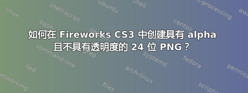 如何在 Fireworks CS3 中创建具有 alpha 且不具有透明度的 24 位 PNG？