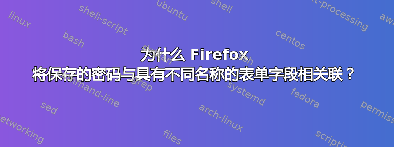 为什么 Firefox 将保存的密码与具有不同名称的表单字段相关联？