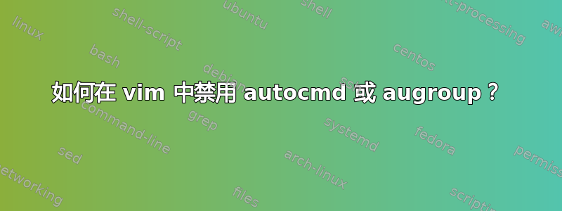 如何在 vim 中禁用 autocmd 或 augroup？