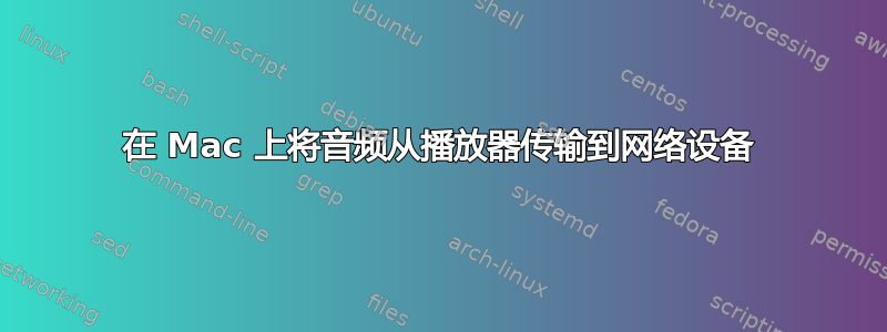 在 Mac 上将音频从播放器传输到网络设备