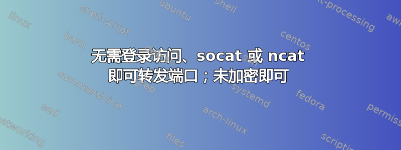 无需登录访问、socat 或 ncat 即可转发端口；未加密即可