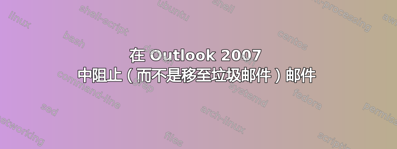 在 Outlook 2007 中阻止（而不是移至垃圾邮件）邮件