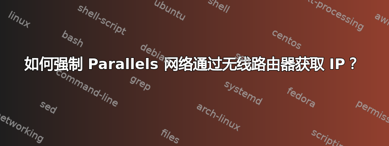 如何强制 Parallels 网络通过无线路由器获取 IP？