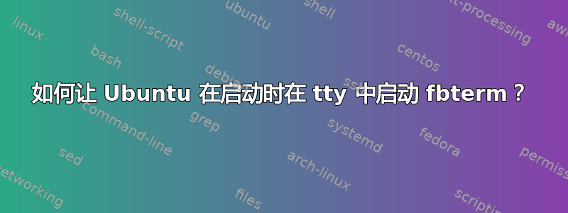 如何让 Ubuntu 在启动时在 tty 中启动 fbterm？