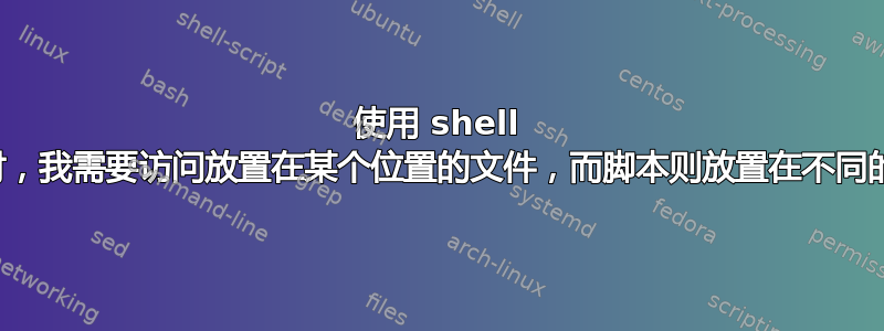 使用 shell 脚本时，我需要访问放置在某个位置的文件，而脚本则放置在不同的位置