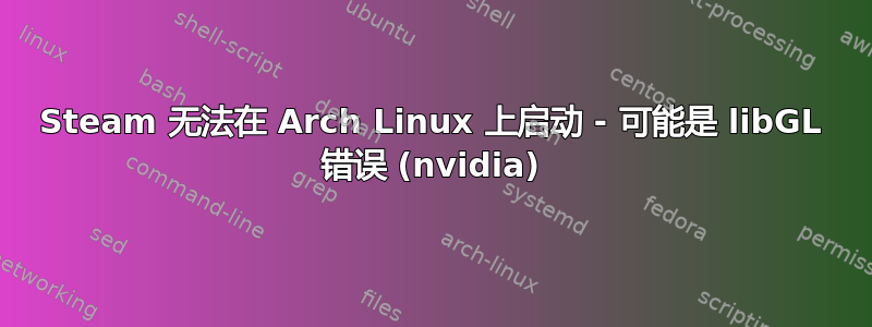 Steam 无法在 Arch Linux 上启动 - 可能是 libGL 错误 (nvidia)