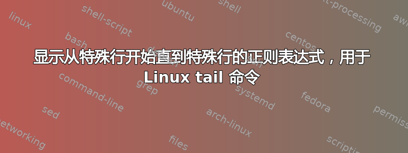 显示从特殊行开始直到特殊行的正则表达式，用于 Linux tail 命令